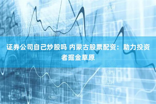 证券公司自己炒股吗 内蒙古股票配资：助力投资者掘金草原