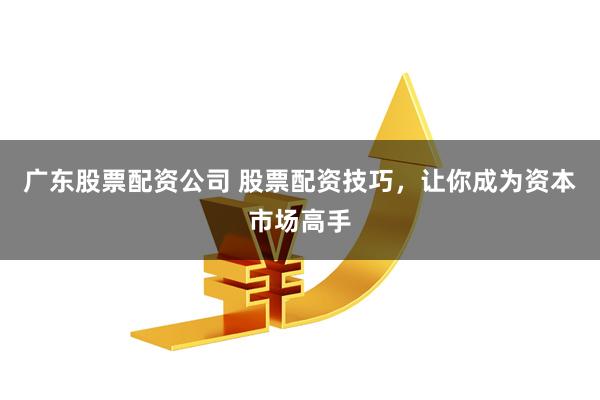 广东股票配资公司 股票配资技巧，让你成为资本市场高手