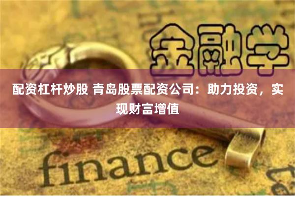 配资杠杆炒股 青岛股票配资公司：助力投资，实现财富增值