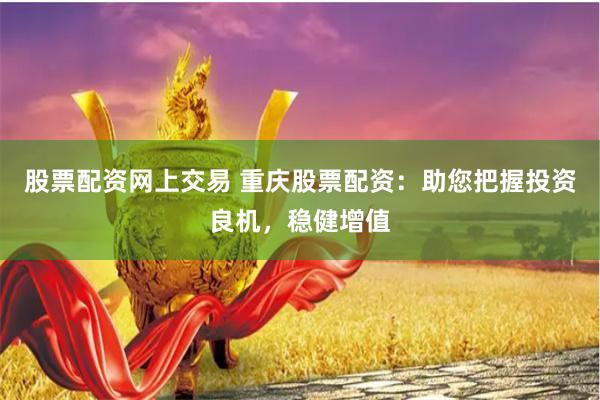 股票配资网上交易 重庆股票配资：助您把握投资良机，稳健增值