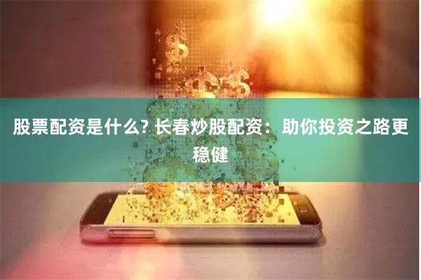 股票配资是什么? 长春炒股配资：助你投资之路更稳健