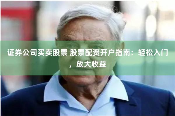 证券公司买卖股票 股票配资开户指南：轻松入门，放大收益