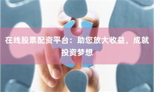 在线股票配资平台：助您放大收益，成就投资梦想