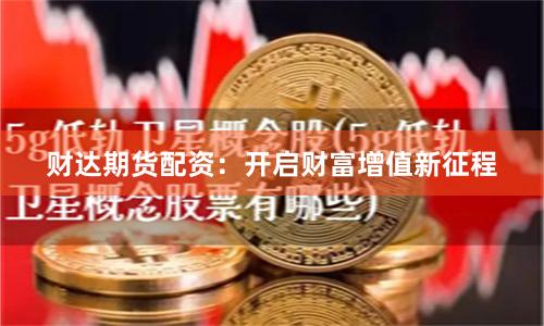 财达期货配资：开启财富增值新征程