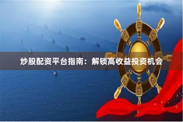 炒股配资平台指南：解锁高收益投资机会