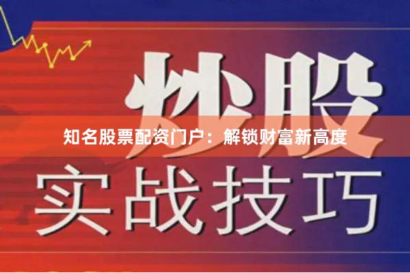 知名股票配资门户：解锁财富新高度