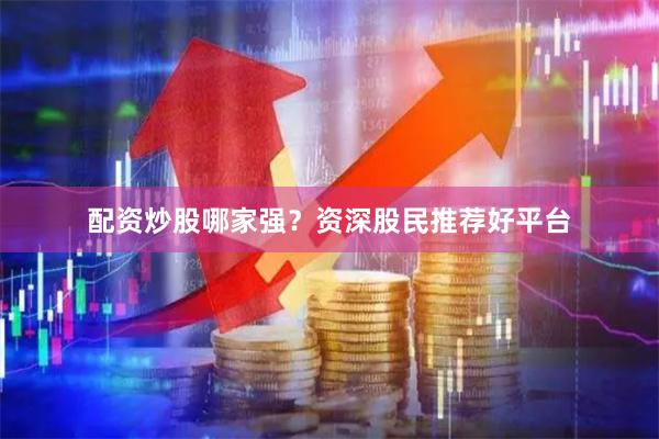 配资炒股哪家强？资深股民推荐好平台