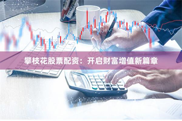 攀枝花股票配资：开启财富增值新篇章