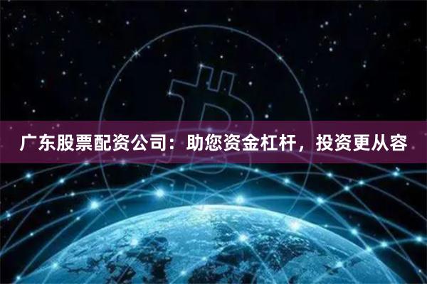 广东股票配资公司：助您资金杠杆，投资更从容