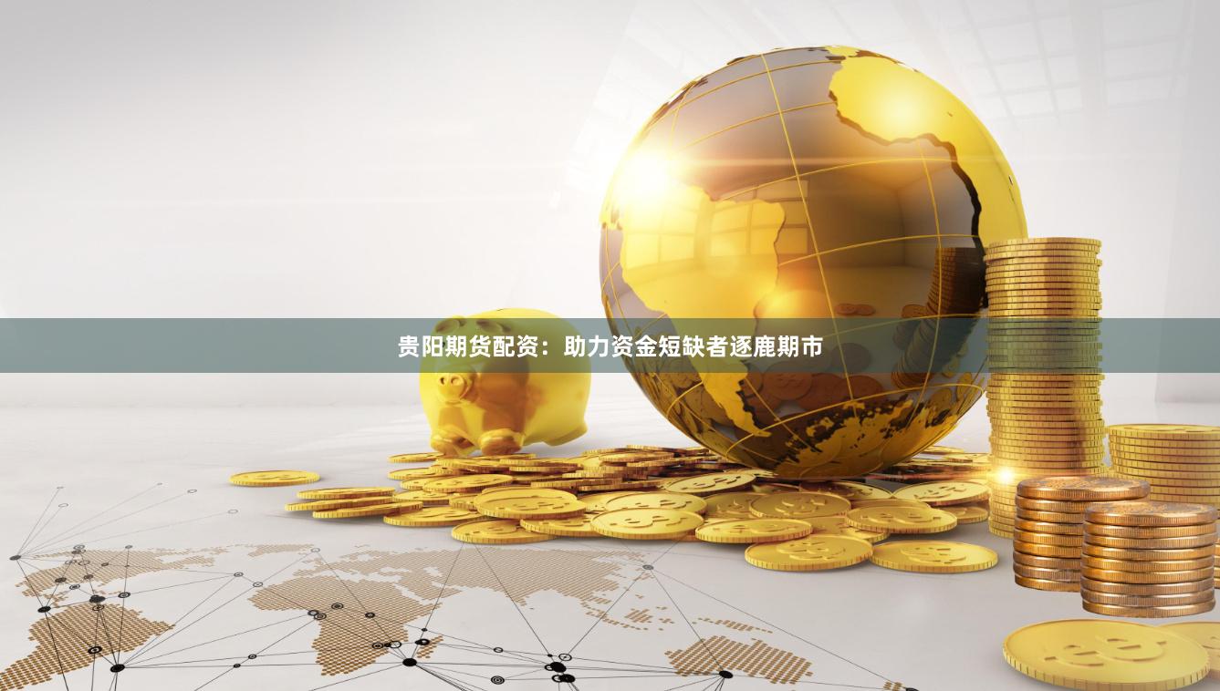 贵阳期货配资：助力资金短缺者逐鹿期市