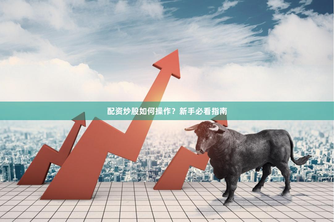 配资炒股如何操作？新手必看指南