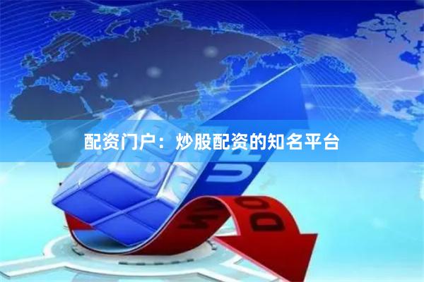 配资门户：炒股配资的知名平台