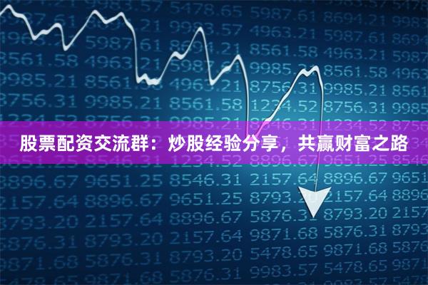 股票配资交流群：炒股经验分享，共赢财富之路