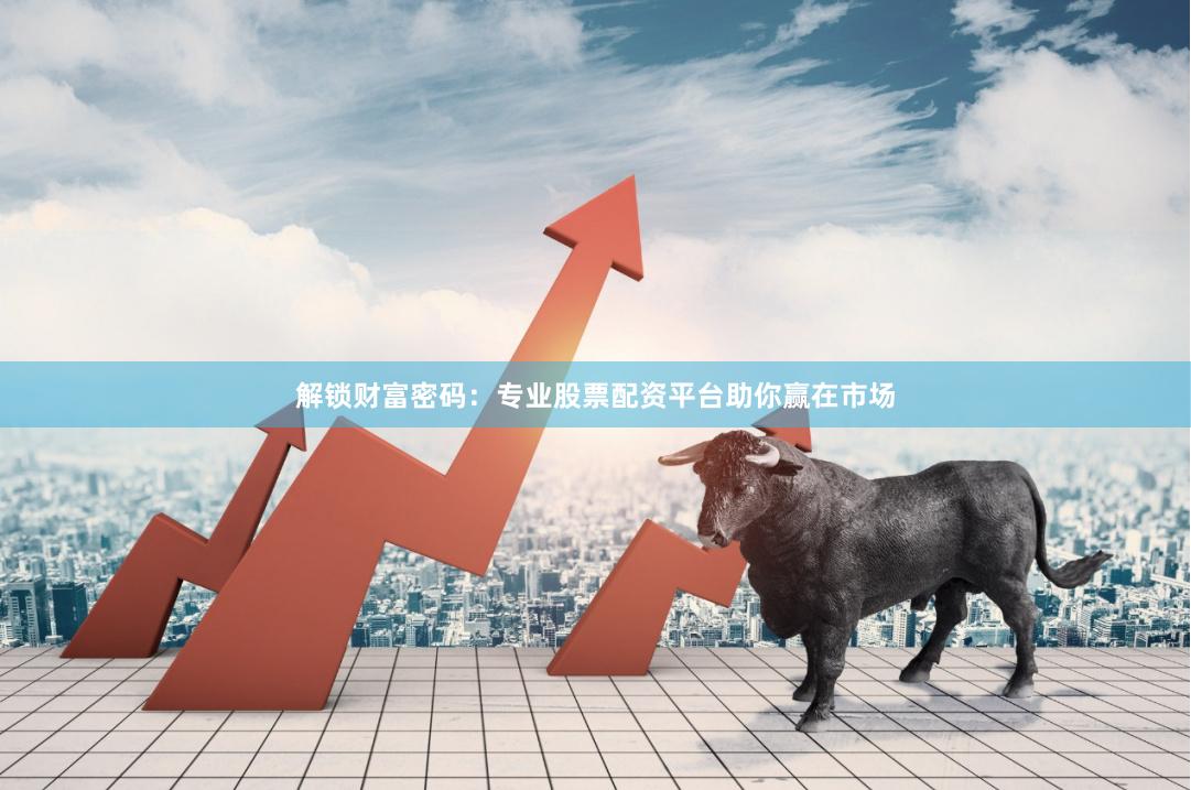 解锁财富密码：专业股票配资平台助你赢在市场
