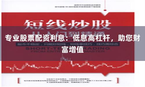 专业股票配资利息：低息高杠杆，助您财富增值