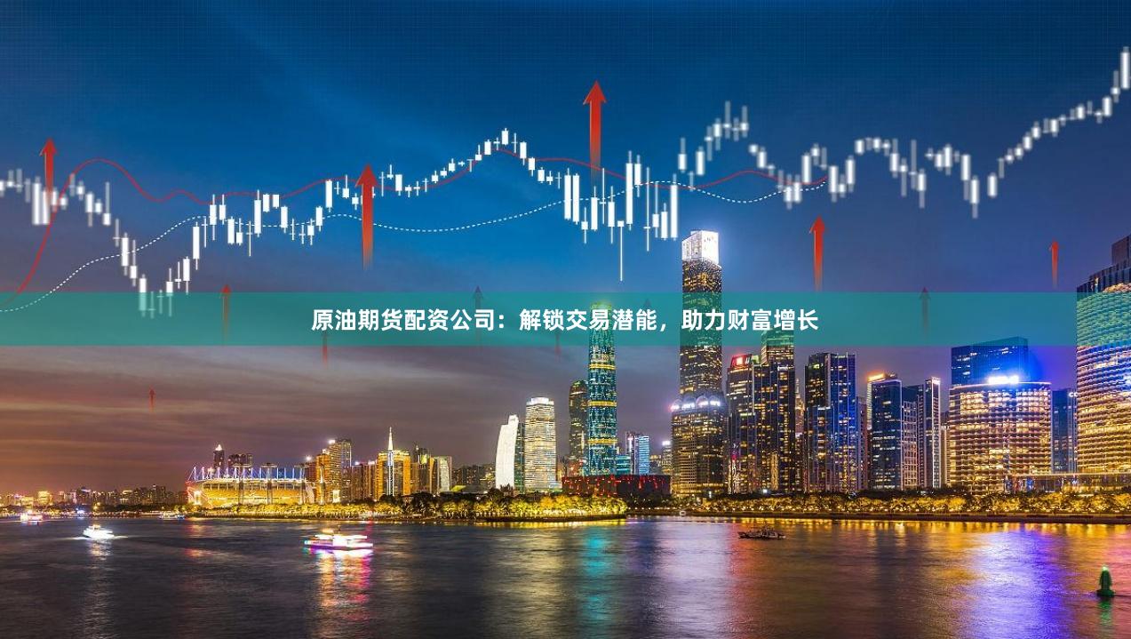 原油期货配资公司：解锁交易潜能，助力财富增长