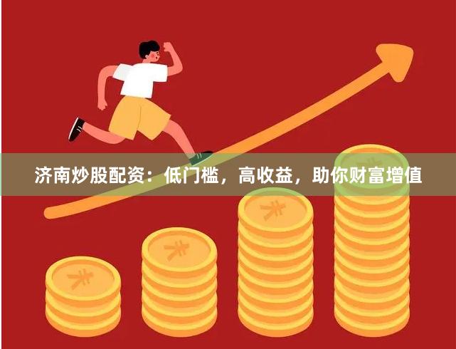 济南炒股配资：低门槛，高收益，助你财富增值