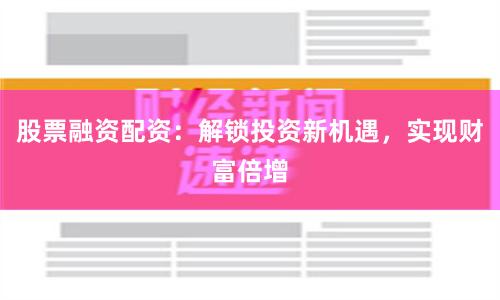 股票融资配资：解锁投资新机遇，实现财富倍增