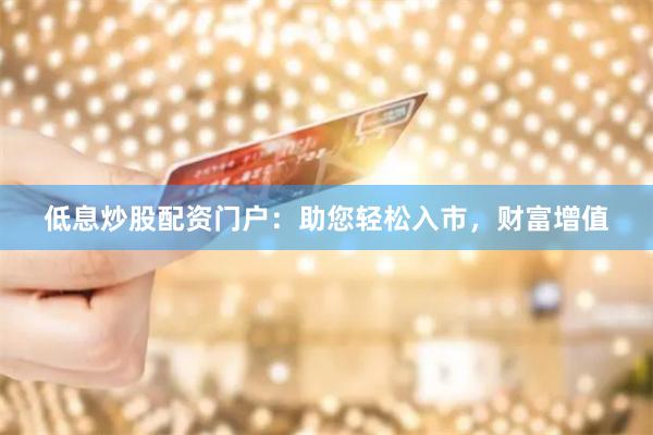 低息炒股配资门户：助您轻松入市，财富增值
