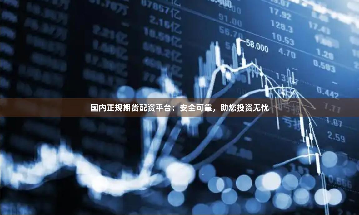 国内正规期货配资平台：安全可靠，助您投资无忧