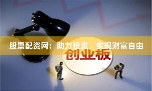 股票配资网：助力投资，实现财富自由