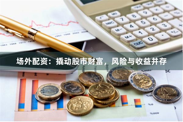 场外配资:撬动股市财富,风险与收益并存