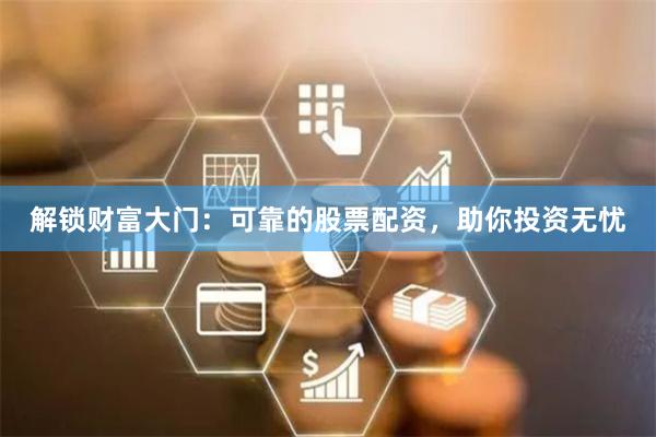 解锁财富大门:可靠的股票配资,助你投资无忧