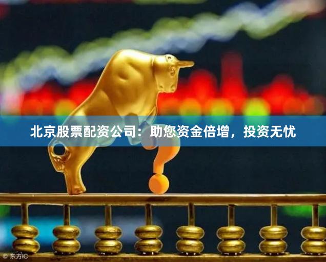 北京股票配资公司：助您资金倍增，投资无忧