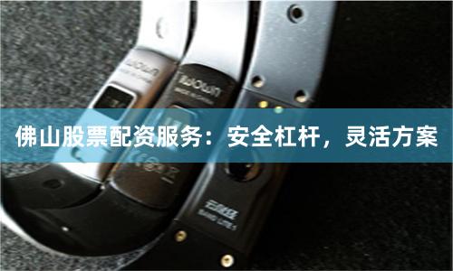 佛山股票配资服务：安全杠杆，灵活方案