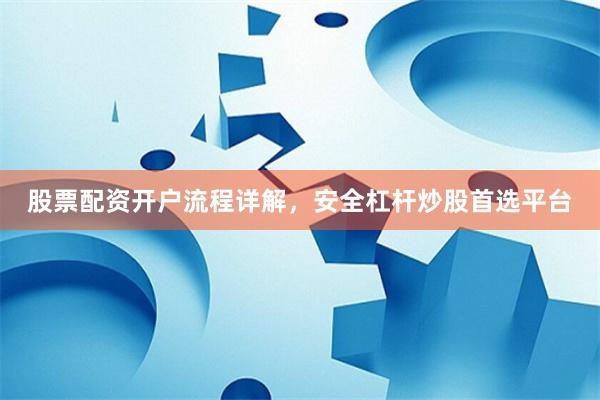 股票配资开户流程详解，安全杠杆炒股首选平台