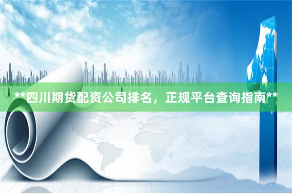 **四川期货配资公司排名，正规平台查询指南**