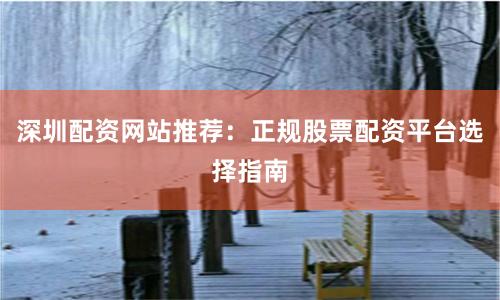 深圳配资网站推荐：正规股票配资平台选择指南