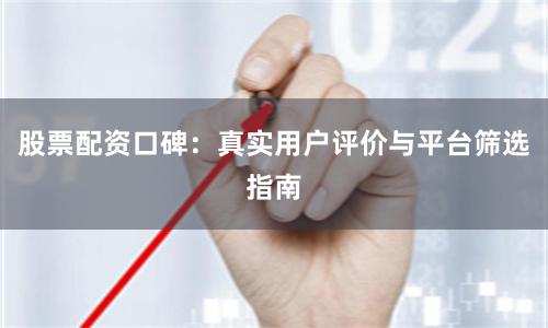 股票配资口碑：真实用户评价与平台筛选指南