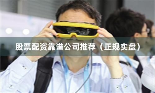 股票配资靠谱公司推荐（正规实盘）