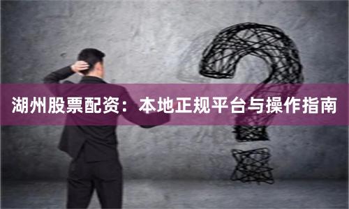 湖州股票配资：本地正规平台与操作指南