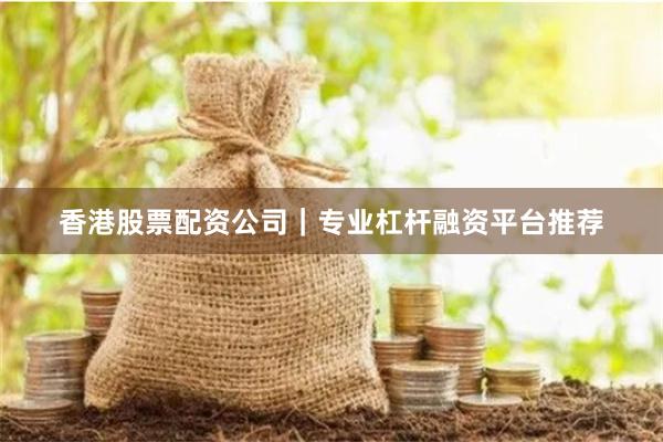 香港股票配资公司｜专业杠杆融资平台推荐