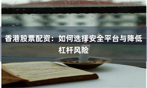 香港股票配资：如何选择安全平台与降低杠杆风险