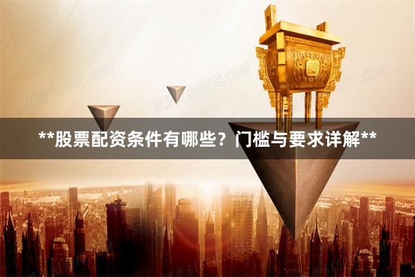 **股票配资条件有哪些？门槛与要求详解**