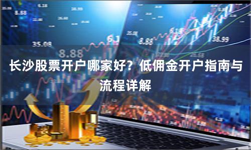 长沙股票开户哪家好？低佣金开户指南与流程详解