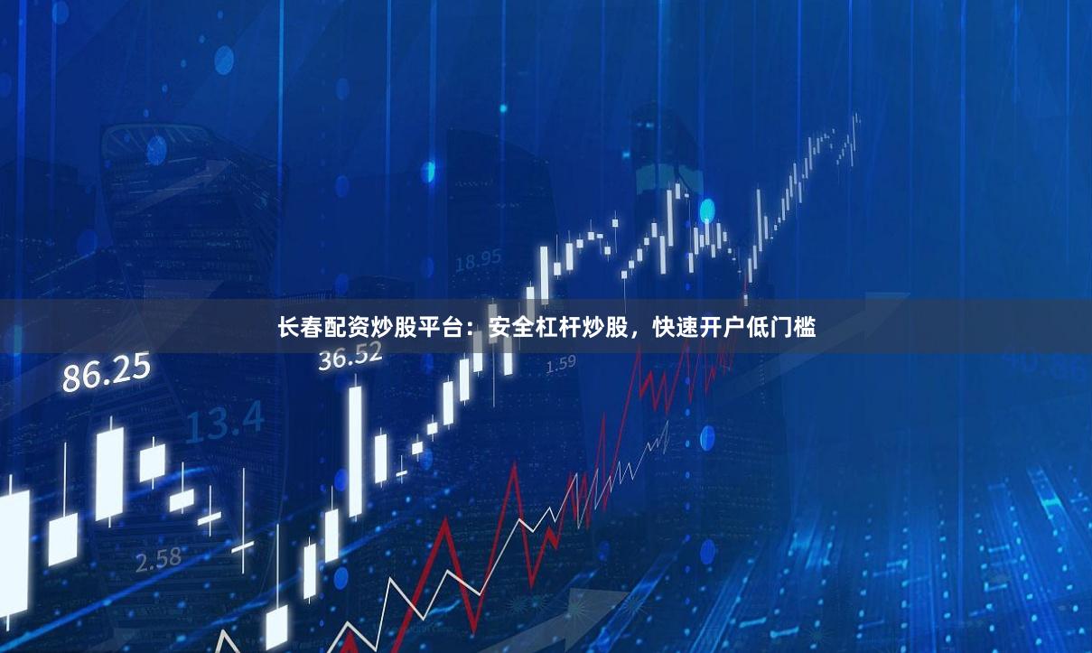 长春配资炒股平台：安全杠杆炒股，快速开户低门槛