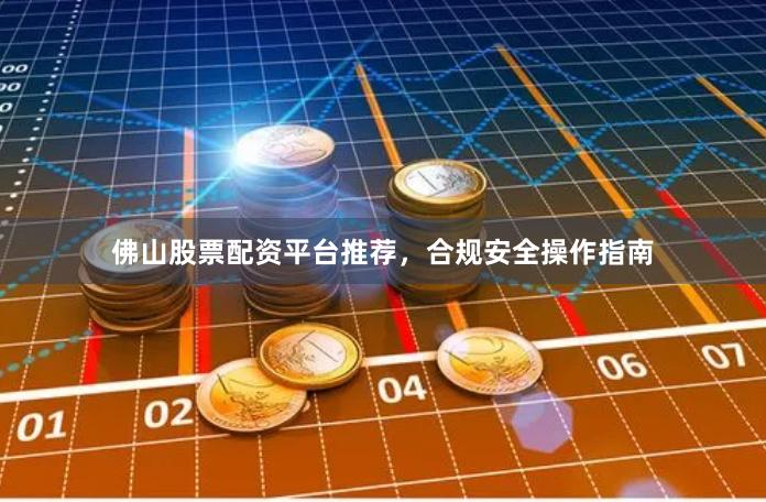 佛山股票配资平台推荐，合规安全操作指南