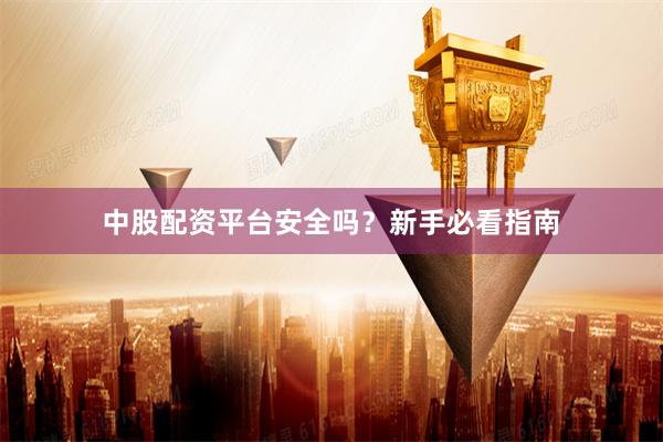 中股配资平台安全吗？新手必看指南