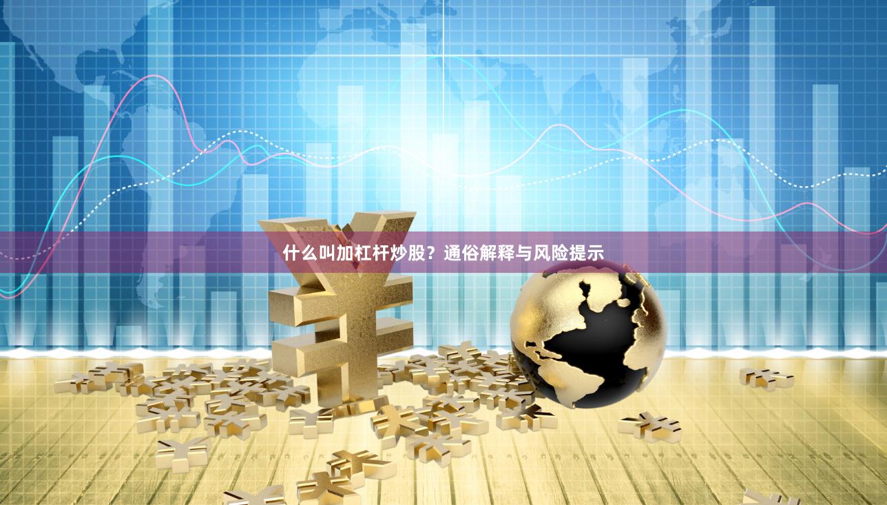 什么叫加杠杆炒股？通俗解释与风险提示