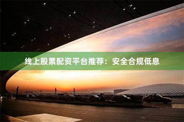 线上股票配资平台推荐：安全合规低息