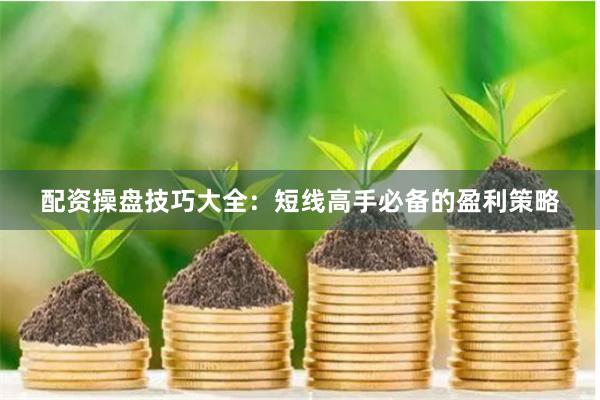 配资操盘技巧大全：短线高手必备的盈利策略