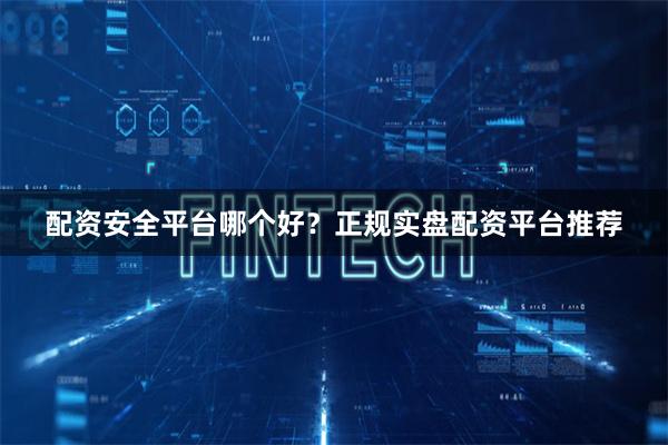 配资安全平台哪个好？正规实盘配资平台推荐