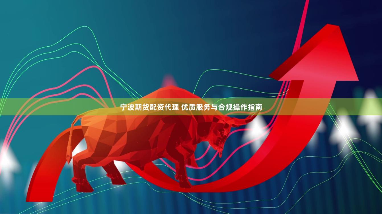 宁波期货配资代理 优质服务与合规操作指南