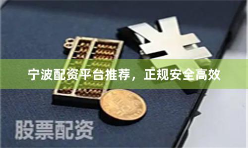 宁波配资平台推荐，正规安全高效