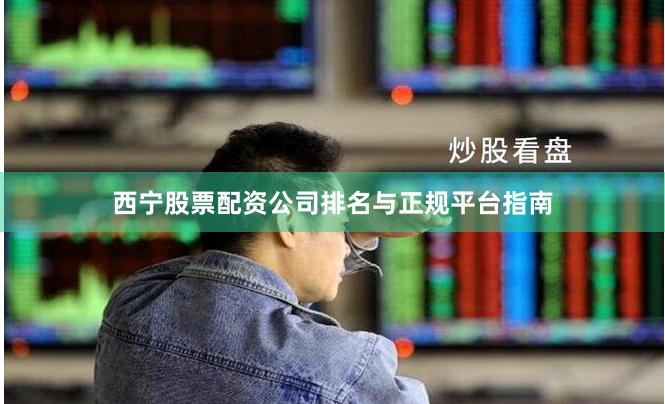 西宁股票配资公司排名与正规平台指南