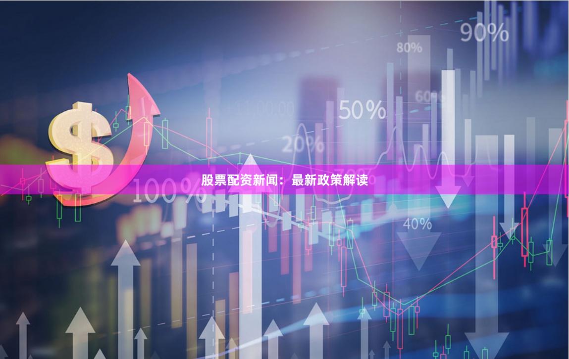 股票配资新闻：最新政策解读